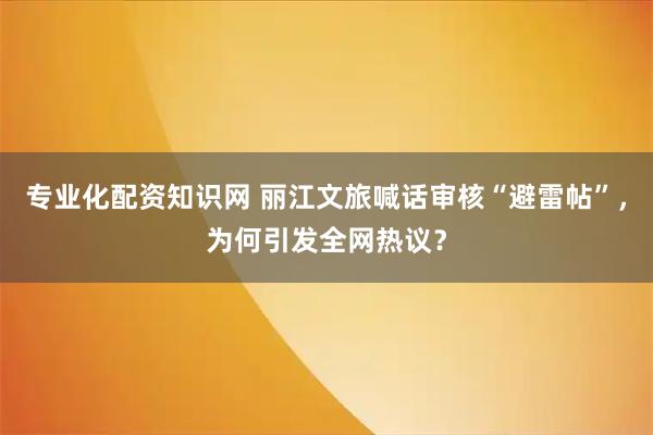 专业化配资知识网 丽江文旅喊话审核“避雷帖”，为何引发全网热议？