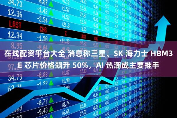 在线配资平台大全 消息称三星、SK 海力士 HBM3E 芯片价格飙升 50%，AI 热潮成主要推手
