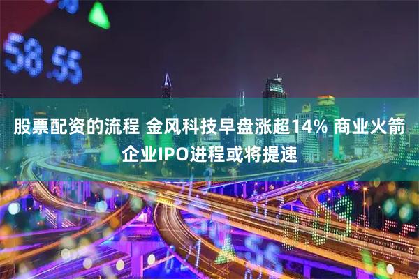 股票配资的流程 金风科技早盘涨超14% 商业火箭企业IPO进程或将提速