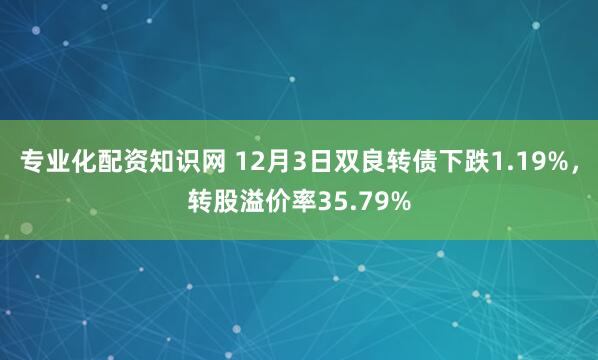 专业化配资知识网 12月3日双良转债下跌1.19%，转股溢价率35.79%