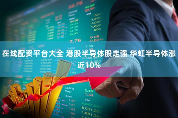 在线配资平台大全 港股半导体股走强 华虹半导体涨近10%