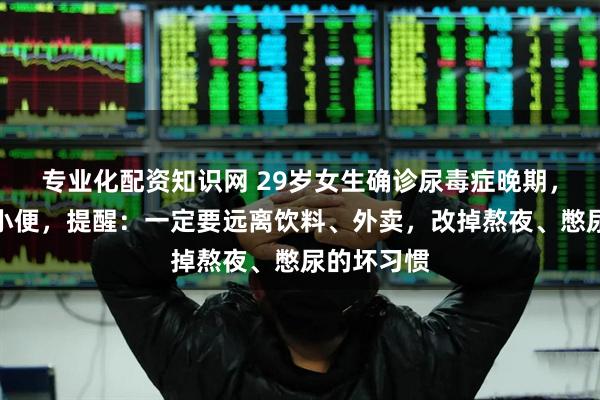 专业化配资知识网 29岁女生确诊尿毒症晚期，再也无法小便，提醒：一定要远离饮料、外卖，改掉熬夜、憋尿的坏习惯