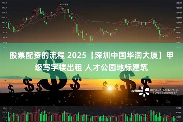 股票配资的流程 2025【深圳中国华润大厦】甲级写字楼出租 人才公园地标建筑