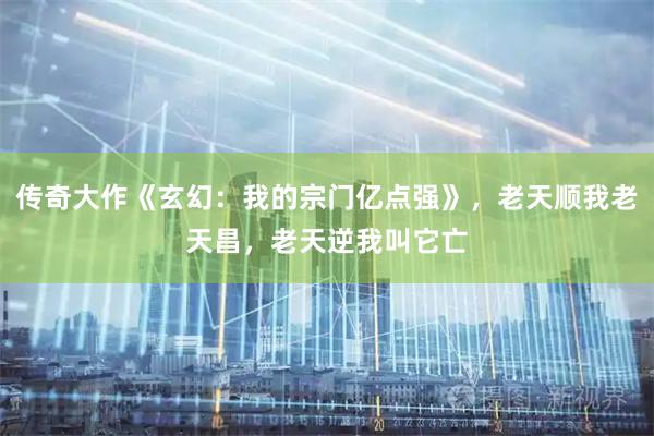 传奇大作《玄幻：我的宗门亿点强》，老天顺我老天昌，老天逆我叫它亡