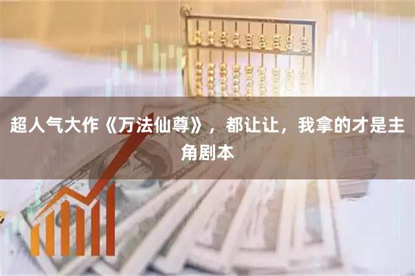 超人气大作《万法仙尊》，都让让，我拿的才是主角剧本