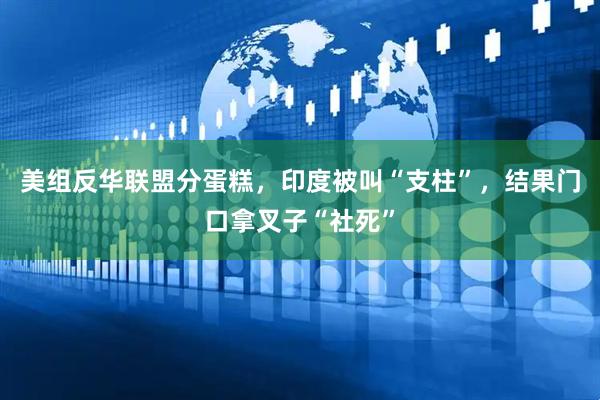 美组反华联盟分蛋糕，印度被叫“支柱”，结果门口拿叉子“社死”