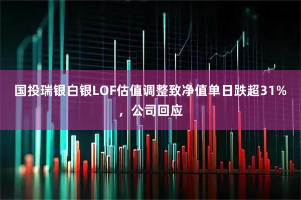 国投瑞银白银LOF估值调整致净值单日跌超31%，公司回应