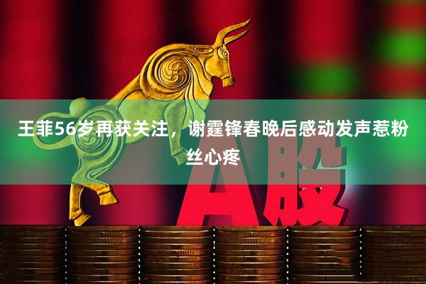 王菲56岁再获关注，谢霆锋春晚后感动发声惹粉丝心疼