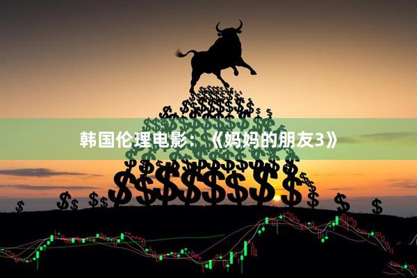 韩国伦理电影：《妈妈的朋友3》