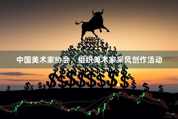 中国美术家协会，组织美术家采风创作活动