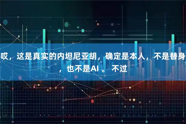 哎，这是真实的内坦尼亚胡，确定是本人，不是替身，也不是AI 。 不过