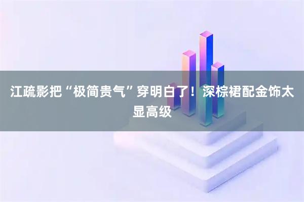 江疏影把“极简贵气”穿明白了！深棕裙配金饰太显高级