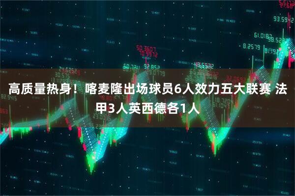 高质量热身！喀麦隆出场球员6人效力五大联赛 法甲3人英西德各1人