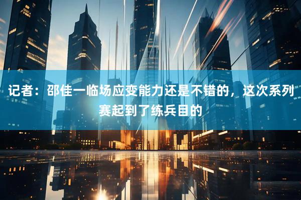 记者：邵佳一临场应变能力还是不错的，这次系列赛起到了练兵目的