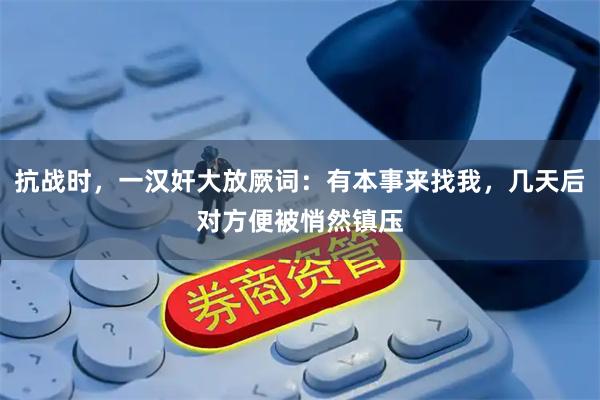抗战时，一汉奸大放厥词：有本事来找我，几天后对方便被悄然镇压