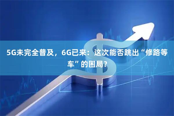 5G未完全普及，6G已来：这次能否跳出“修路等车”的困局？