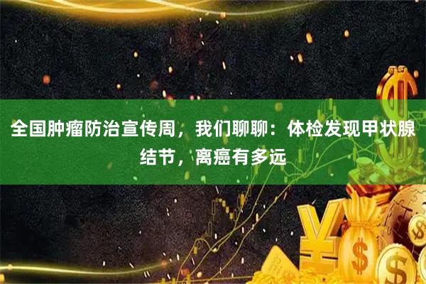 全国肿瘤防治宣传周，我们聊聊：体检发现甲状腺结节，离癌有多远