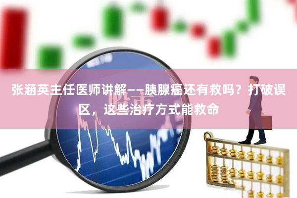 张涵英主任医师讲解——胰腺癌还有救吗？打破误区，这些治疗方式能救命
