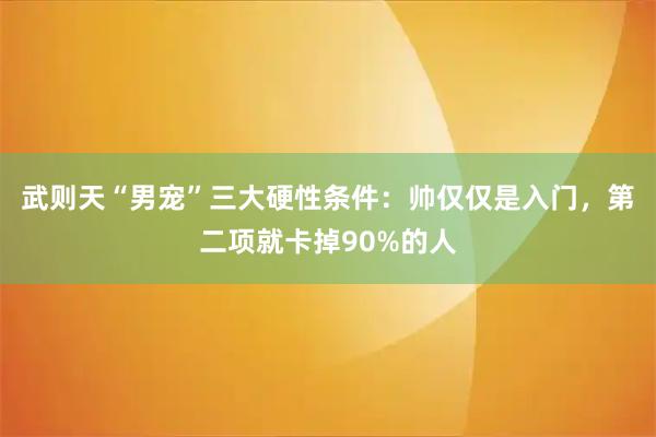 武则天“男宠”三大硬性条件：帅仅仅是入门，第二项就卡掉90%的人