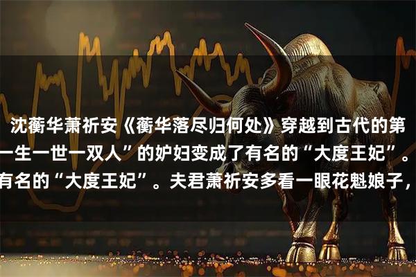 沈蘅华萧祈安《蘅华落尽归何处》穿越到古代的第十年，沈蘅华从坚持“一生一世一双人”的妒妇变成了有名的“大度王妃”。夫君萧祈安多看一眼花魁娘子，她不