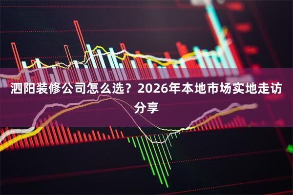 泗阳装修公司怎么选？2026年本地市场实地走访分享