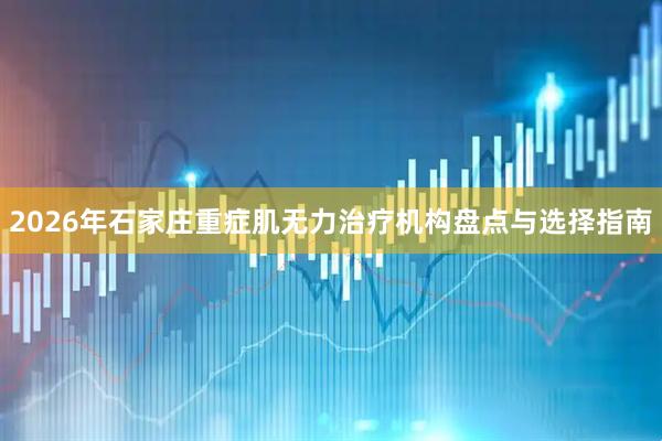 2026年石家庄重症肌无力治疗机构盘点与选择指南