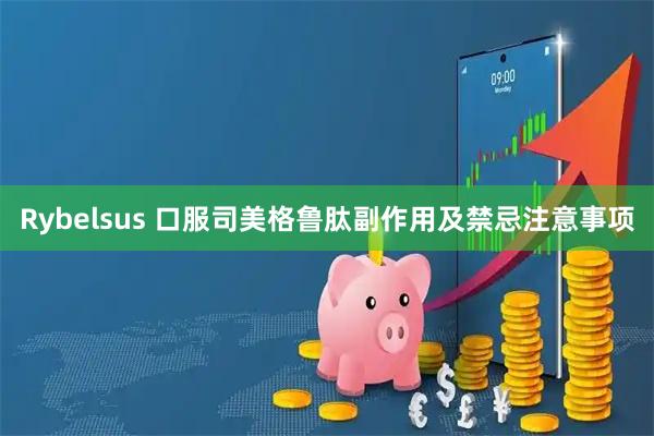 Rybelsus 口服司美格鲁肽副作用及禁忌注意事项