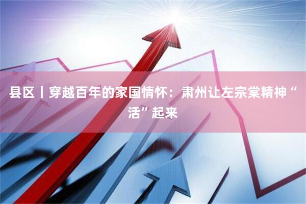 县区丨穿越百年的家国情怀：肃州让左宗棠精神“活”起来