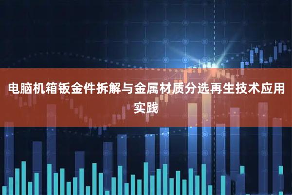 电脑机箱钣金件拆解与金属材质分选再生技术应用实践