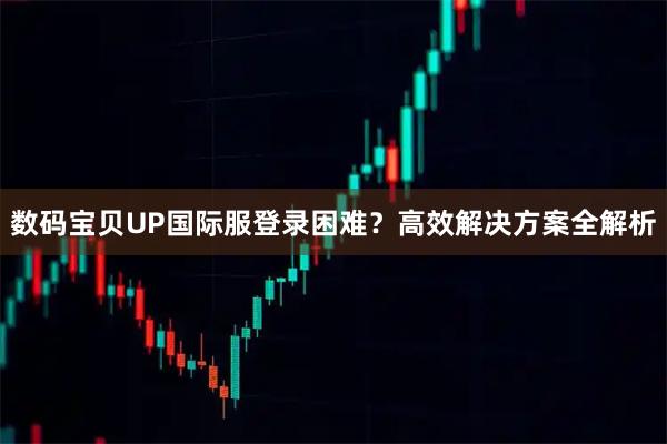 数码宝贝UP国际服登录困难？高效解决方案全解析
