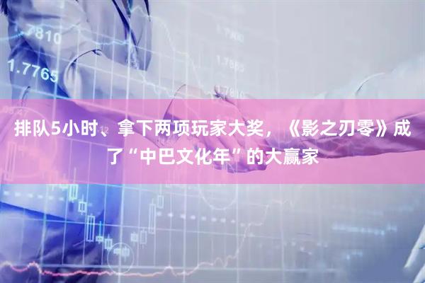 排队5小时、拿下两项玩家大奖，《影之刃零》成了“中巴文化年”的大赢家
