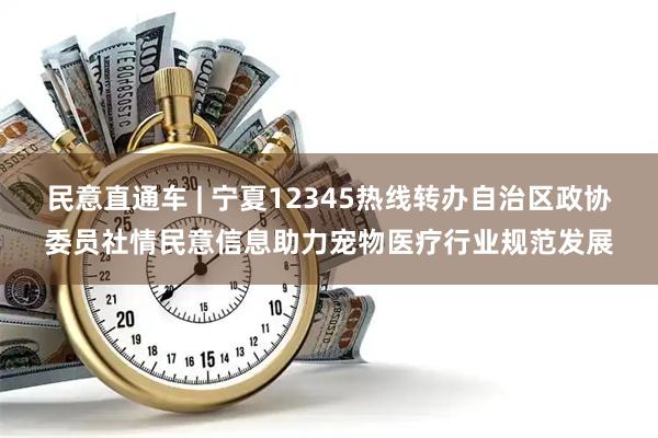民意直通车 | 宁夏12345热线转办自治区政协委员社情民意信息助力宠物医疗行业规范发展