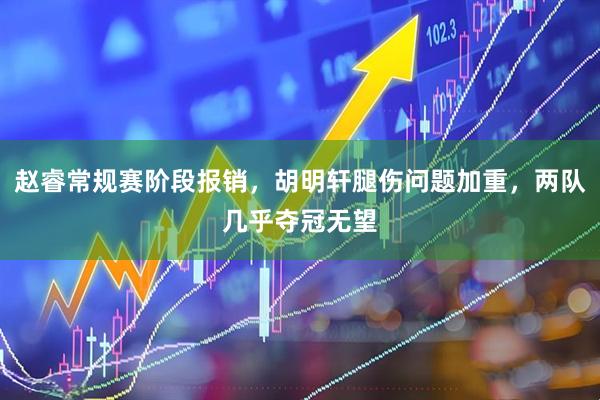 赵睿常规赛阶段报销，胡明轩腿伤问题加重，两队几乎夺冠无望
