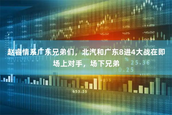 赵睿情系广东兄弟们，北汽和广东8进4大战在即场上对手，场下兄弟