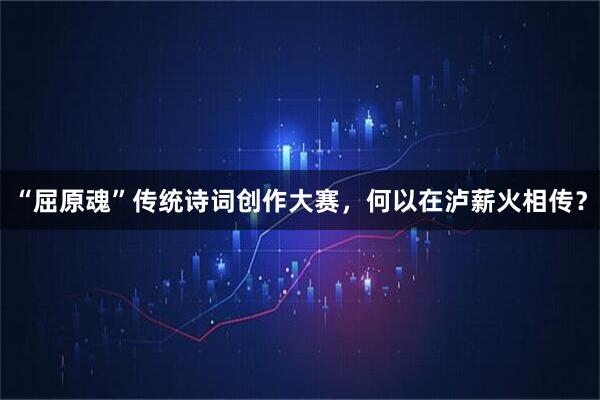“屈原魂”传统诗词创作大赛，何以在泸薪火相传？