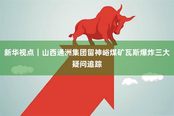 新华视点｜山西通洲集团留神峪煤矿瓦斯爆炸三大疑问追踪