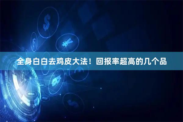 全身白白去鸡皮大法！回报率超高的几个品