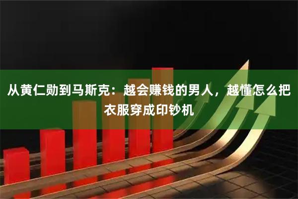 从黄仁勋到马斯克：越会赚钱的男人，越懂怎么把衣服穿成印钞机