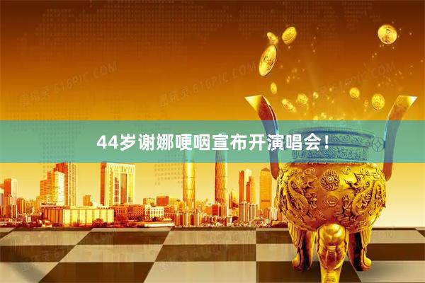 44岁谢娜哽咽宣布开演唱会！