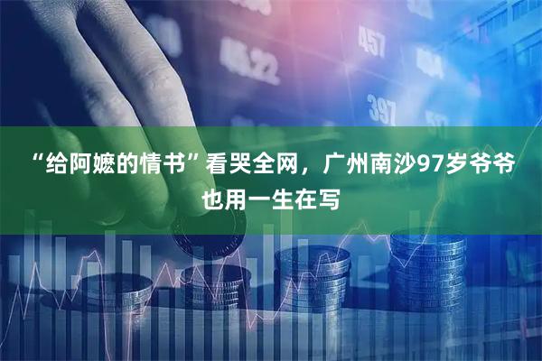 “给阿嬷的情书”看哭全网，广州南沙97岁爷爷也用一生在写