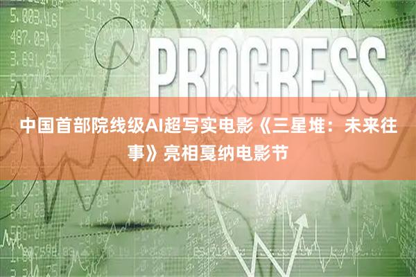 中国首部院线级AI超写实电影《三星堆：未来往事》亮相戛纳电影节