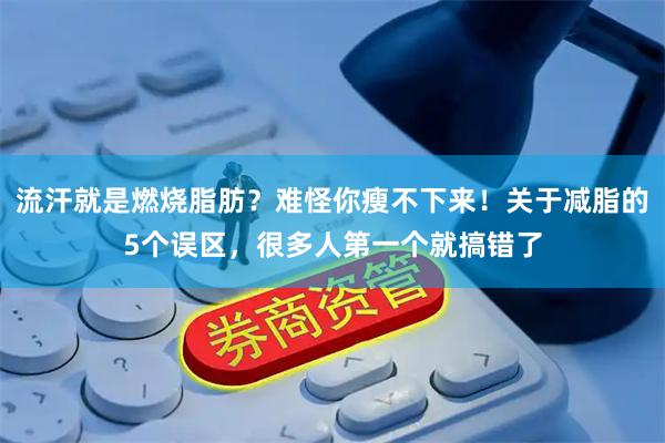 流汗就是燃烧脂肪？难怪你瘦不下来！关于减脂的5个误区，很多人第一个就搞错了