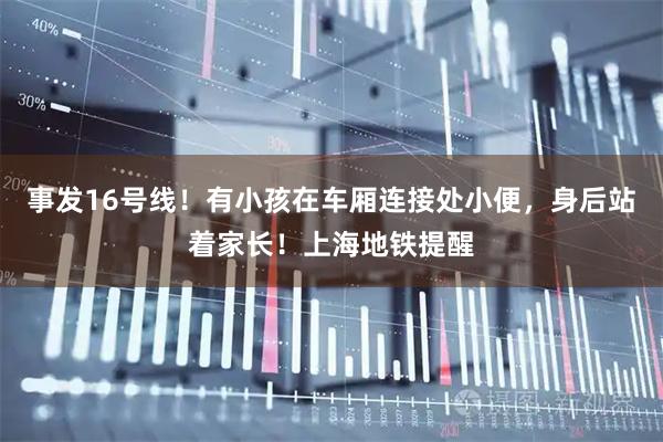 事发16号线!有小孩在车厢连接处小便,身后站着家长!上海地铁提醒