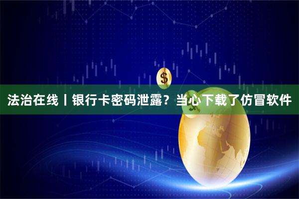 法治在线丨银行卡密码泄露？当心下载了仿冒软件