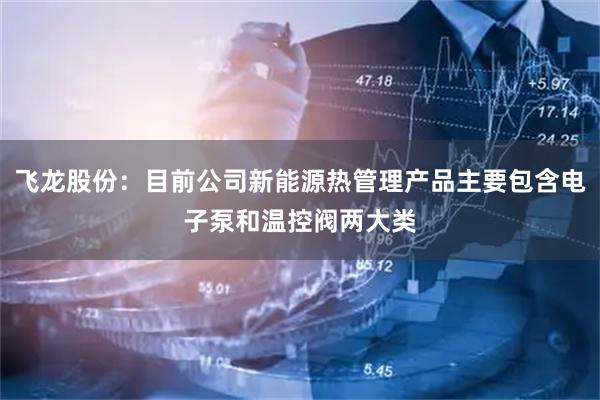 飞龙股份：目前公司新能源热管理产品主要包含电子泵和温控阀两大类
