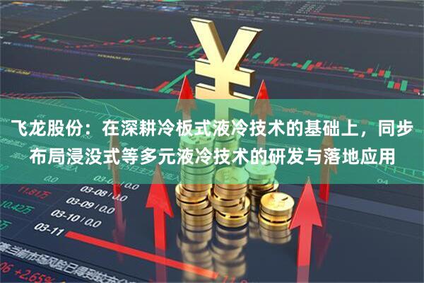 飞龙股份：在深耕冷板式液冷技术的基础上，同步布局浸没式等多元液冷技术的研发与落地应用