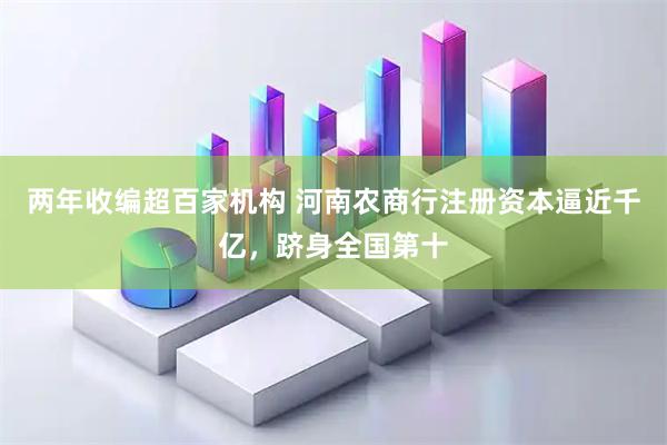 两年收编超百家机构 河南农商行注册资本逼近千亿，跻身全国第十
