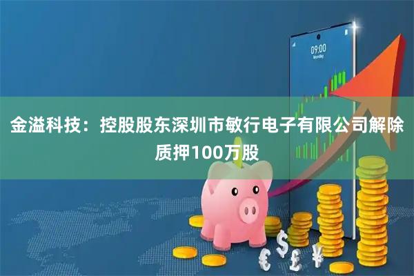 金溢科技：控股股东深圳市敏行电子有限公司解除质押100万股